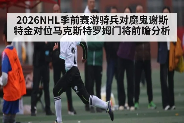 2026NHL季前赛游骑兵对魔鬼谢斯特金对位马克斯特罗姆门将前瞻分析（kaiyun）