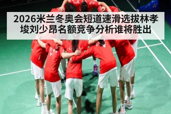 2026米兰冬奥会短道速滑选拔林孝埈刘少昂名额竞争分析谁将胜出（kaiyun）