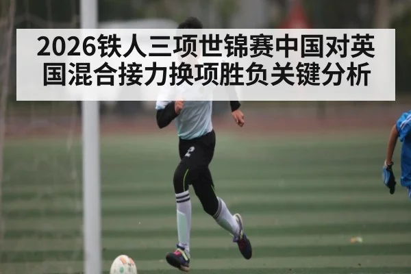 2026铁人三项世锦赛中国对英国混合接力换项胜负关键分析
