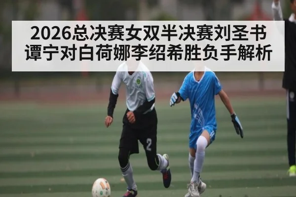 2026总决赛女双半决赛刘圣书谭宁对白荷娜李绍希胜负手解析