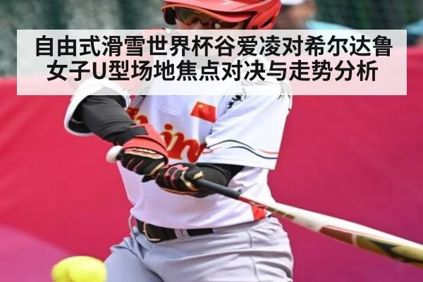自由式滑雪世界杯谷爱凌对希尔达鲁女子U型场地焦点对决与走势分析
