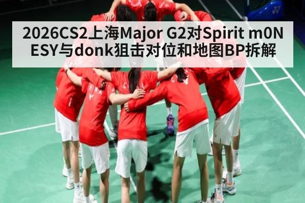 2026CS2上海Major G2对Spirit m0NESY与donk狙击对位和地图BP拆解