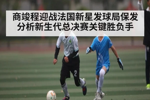 商竣程迎战法国新星发球局保发分析新生代总决赛关键胜负手（kaiyun）